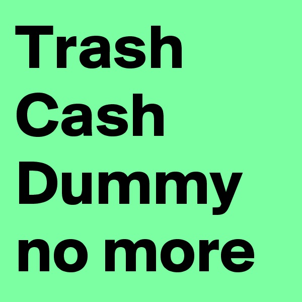 Trash Cash
Dummy no more