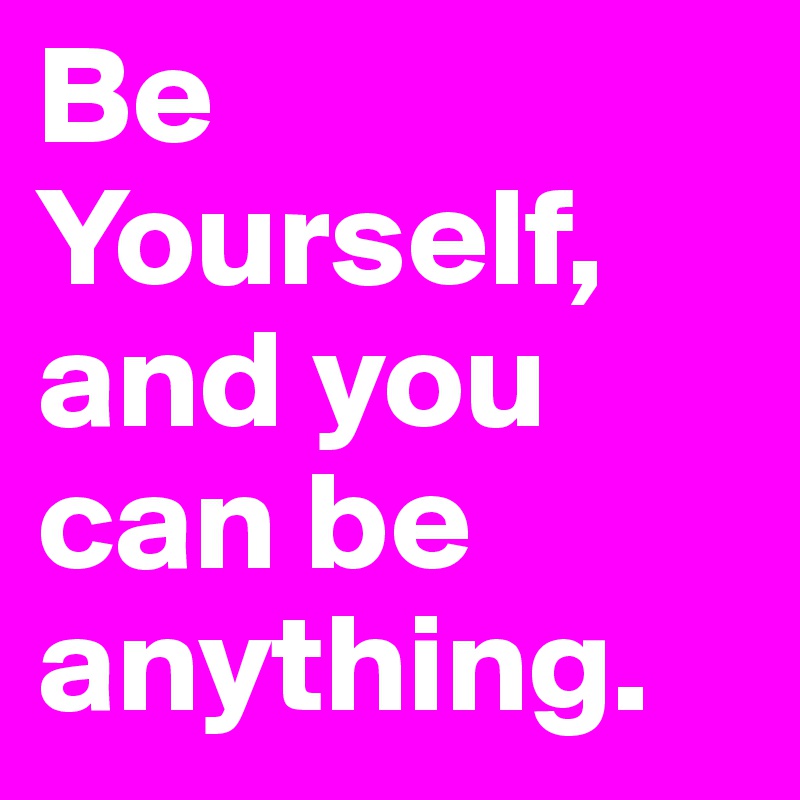 Be Yourself, and you can be anything. 