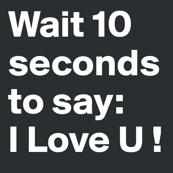 Wait 10 seconds to say:
I Love U !