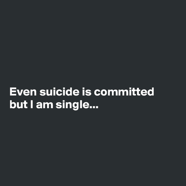 





Even suicide is committed but I am single...




