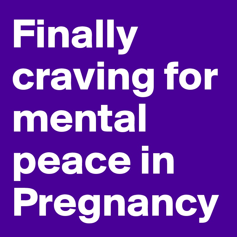 Finally craving for mental peace in Pregnancy