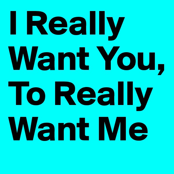 I Really Want You, To Really Want Me 