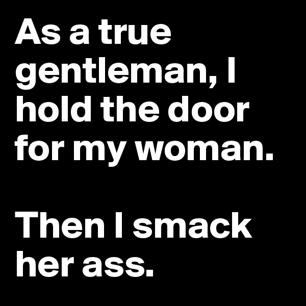 As a true gentleman, I hold the door for my woman.

Then I smack her ass.