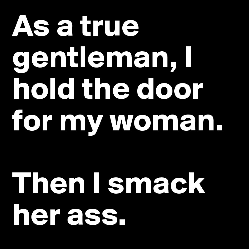 As a true gentleman, I hold the door for my woman.

Then I smack her ass.