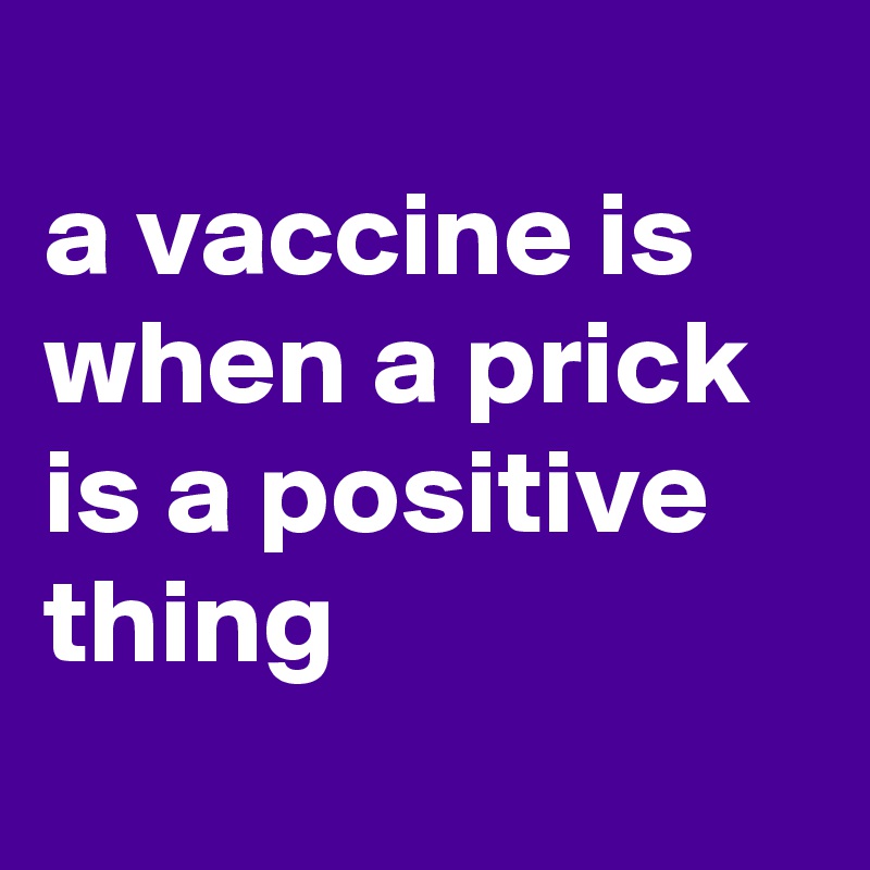 
a vaccine is when a prick is a positive thing
