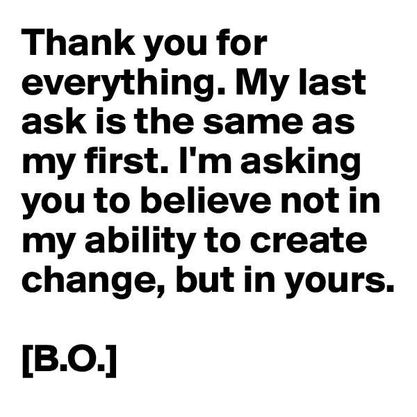 Thank you for everything. My last ask is the same as my first. I'm asking you to believe not in my ability to create change, but in yours.

[B.O.]