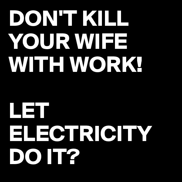 DON'T KILL YOUR WIFE WITH WORK!

LET ELECTRICITY
DO IT?