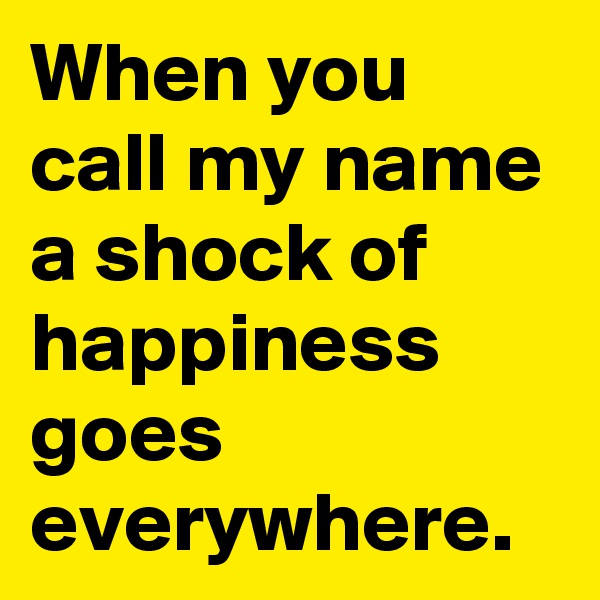 When you call my name a shock of happiness goes everywhere.