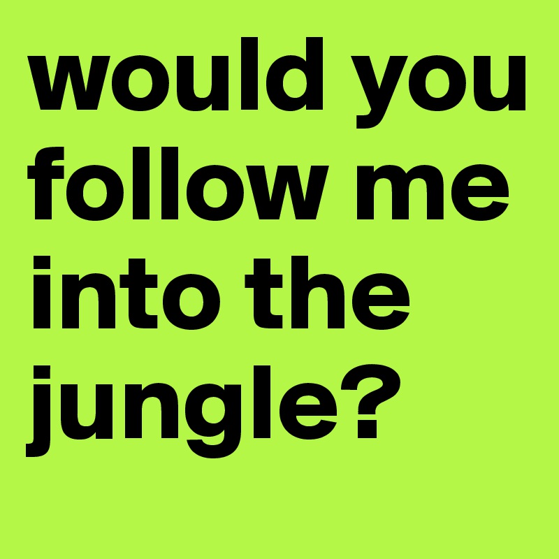 would you follow me into the jungle?