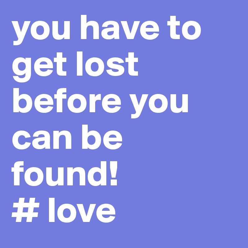 you have to get lost before you can be found!
# love