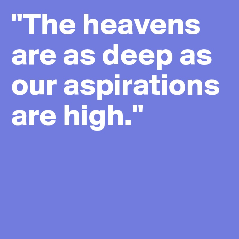 "The heavens are as deep as our aspirations are high." 


