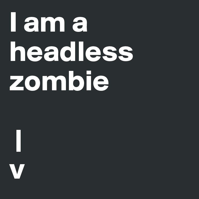 I am a headless zombie

 |
v