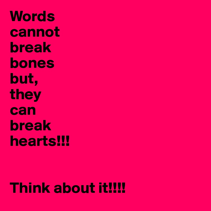 Words
cannot
break
bones
but,
they
can 
break
hearts!!!


Think about it!!!!
