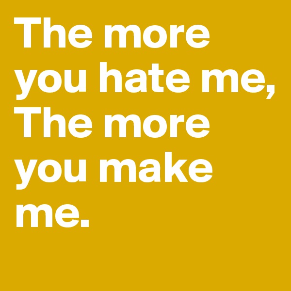 The more you hate me,
The more you make me.