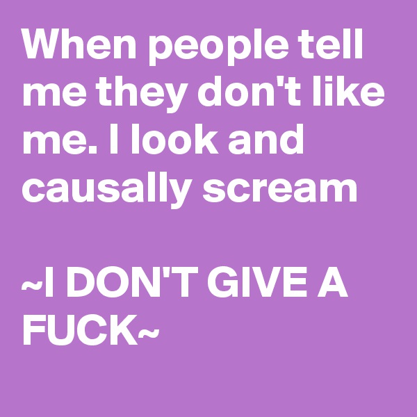 When people tell me they don't like me. I look and causally scream
       
~I DON'T GIVE A FUCK~