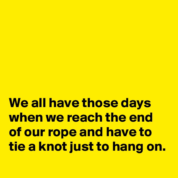 





We all have those days when we reach the end of our rope and have to tie a knot just to hang on.