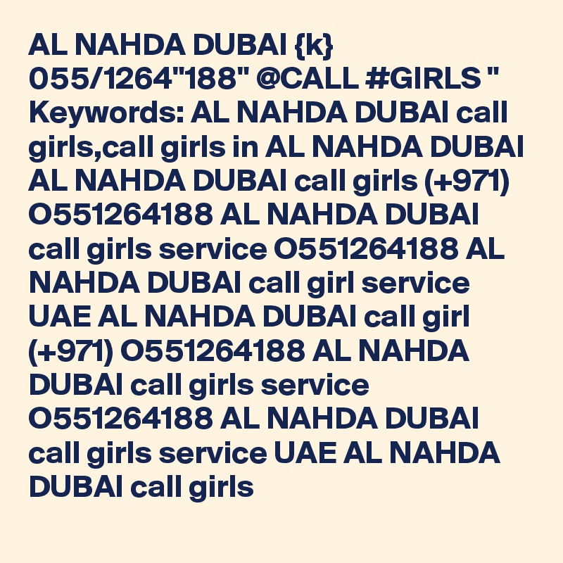 AL NAHDA DUBAI {k} 055/1264"188" @CALL #GIRLS " Keywords: AL NAHDA DUBAI call girls,call girls in AL NAHDA DUBAI
AL NAHDA DUBAI call girls (+971) O551264188 AL NAHDA DUBAI call girls service O551264188 AL NAHDA DUBAI call girl service UAE AL NAHDA DUBAI call girl (+971) O551264188 AL NAHDA DUBAI call girls service O551264188 AL NAHDA DUBAI call girls service UAE AL NAHDA DUBAI call girls
