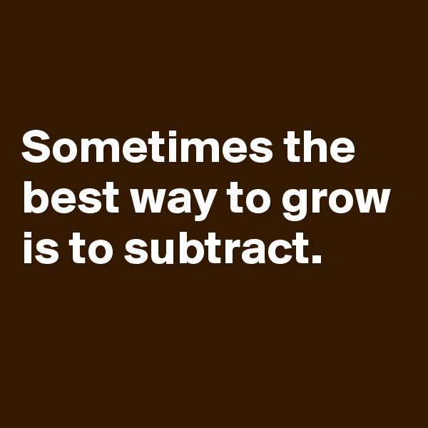 

Sometimes the best way to grow is to subtract.

