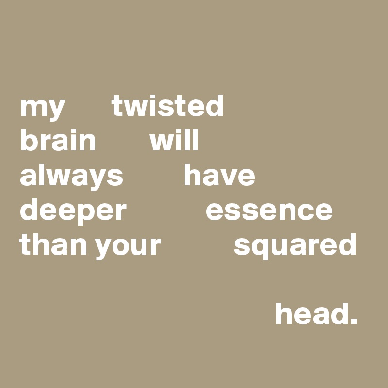 

my       twisted
brain        will
always         have deeper            essence
than your           squared

                                       head.
