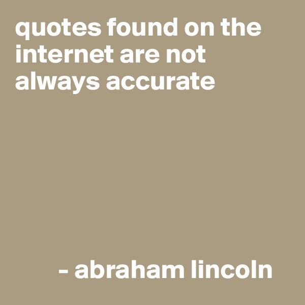 quotes found on the   internet are not    always accurate






        - abraham lincoln