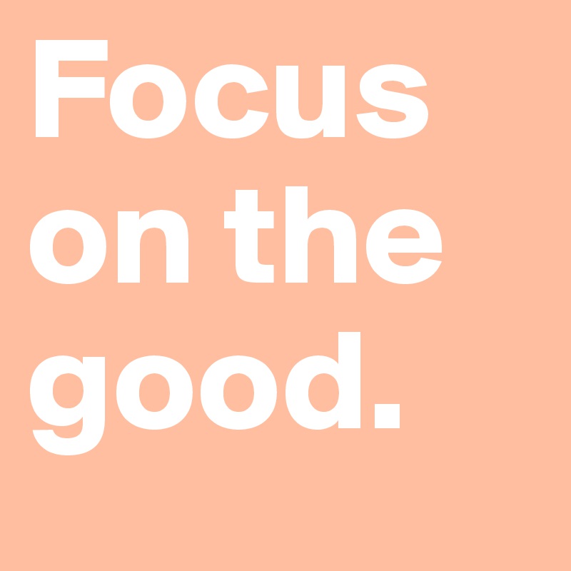 Focus on the good.