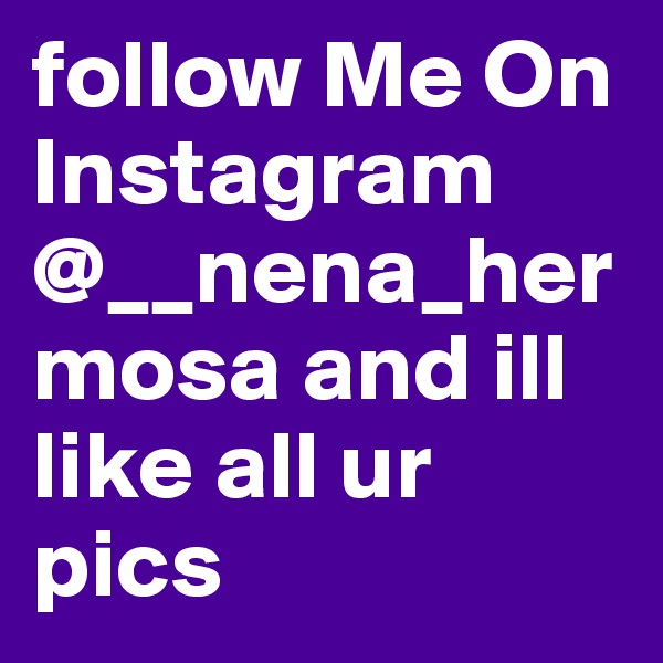 follow Me On Instagram @__nena_hermosa and ill like all ur pics