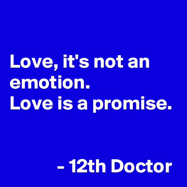 

Love, it's not an emotion.
Love is a promise. 

            - 12th Doctor