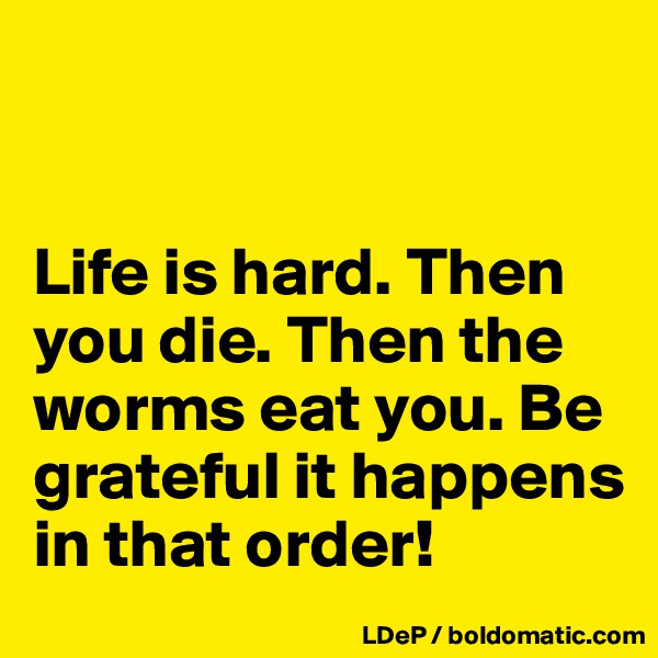 


Life is hard. Then you die. Then the worms eat you. Be grateful it happens in that order!