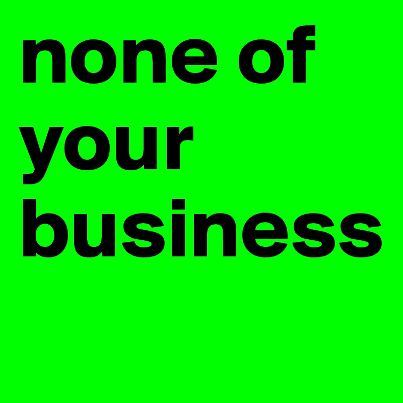 none of your business
