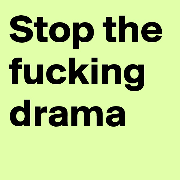 Stop the fucking drama