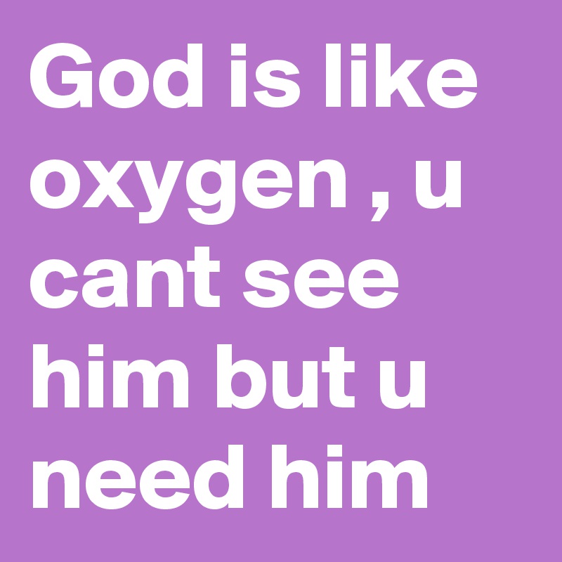 God is like oxygen , u cant see him but u need him