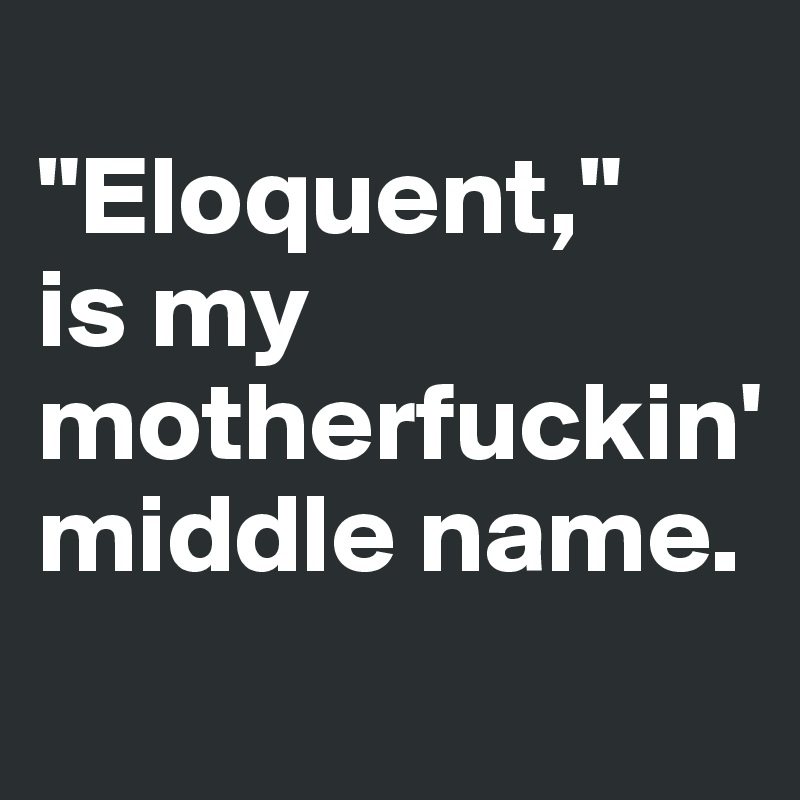 
"Eloquent," 
is my motherfuckin' middle name.
