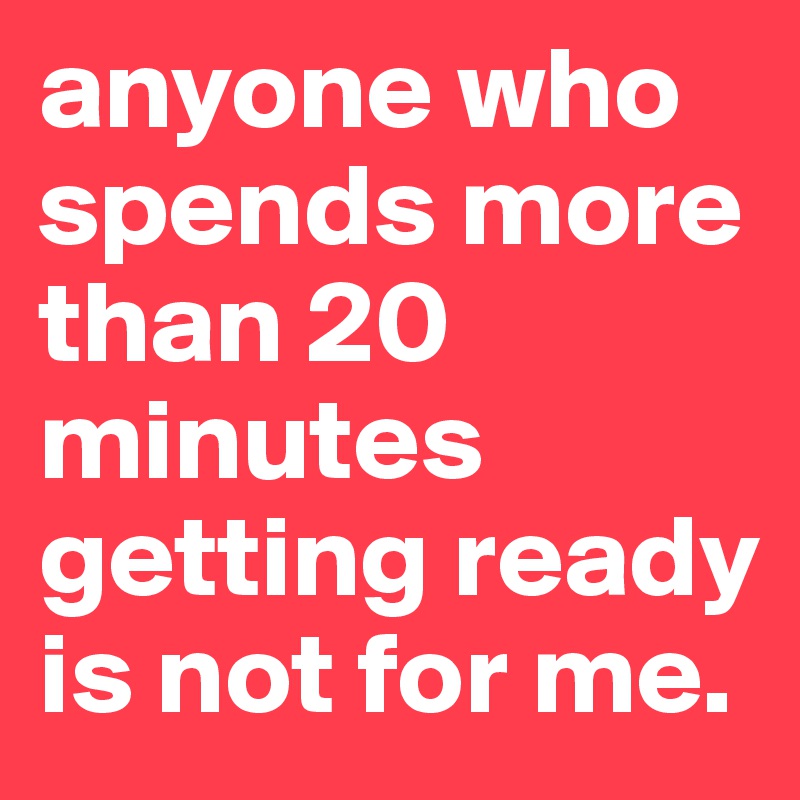 anyone who spends more than 20 minutes getting ready is not for me. 