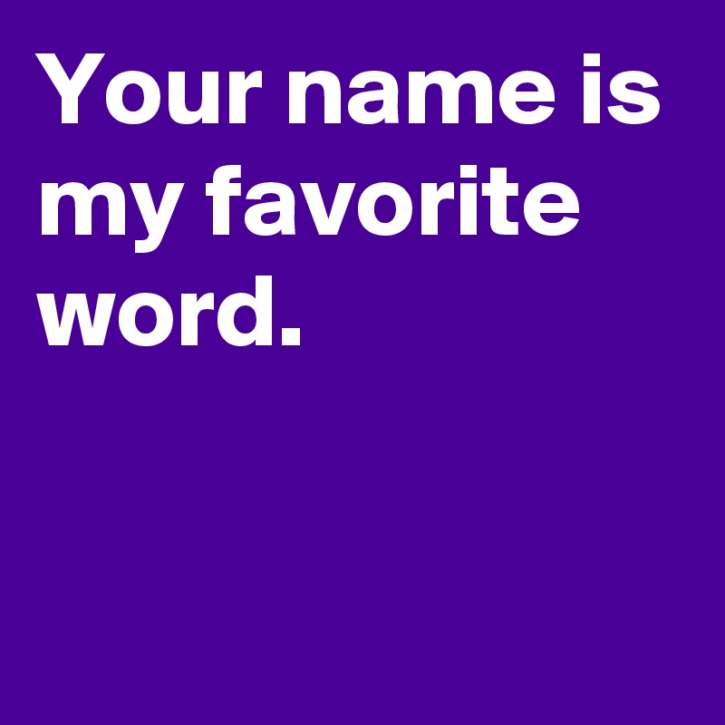 Your name is my favorite word.

