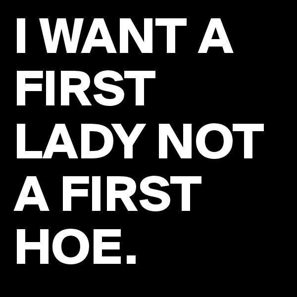 I WANT A FIRST LADY NOT A FIRST HOE.
