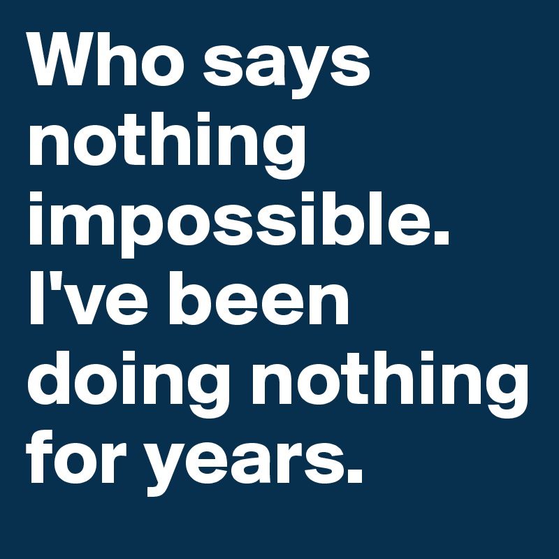 Who says nothing impossible. I've been doing nothing for years.