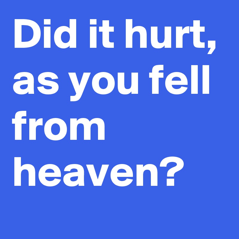 Did it hurt, as you fell from heaven?