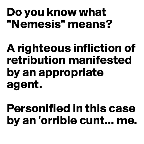 Do you know what "Nemesis" means? 

A righteous infliction of retribution manifested by an appropriate agent. 

Personified in this case by an 'orrible cunt... me.