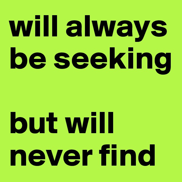will always be seeking

but will never find
