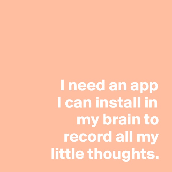 



                I need an app
               I can install in
                     my brain to
                 record all my
             little thoughts.