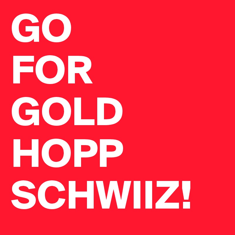 GO 
FOR
GOLD
HOPP
SCHWIIZ! 