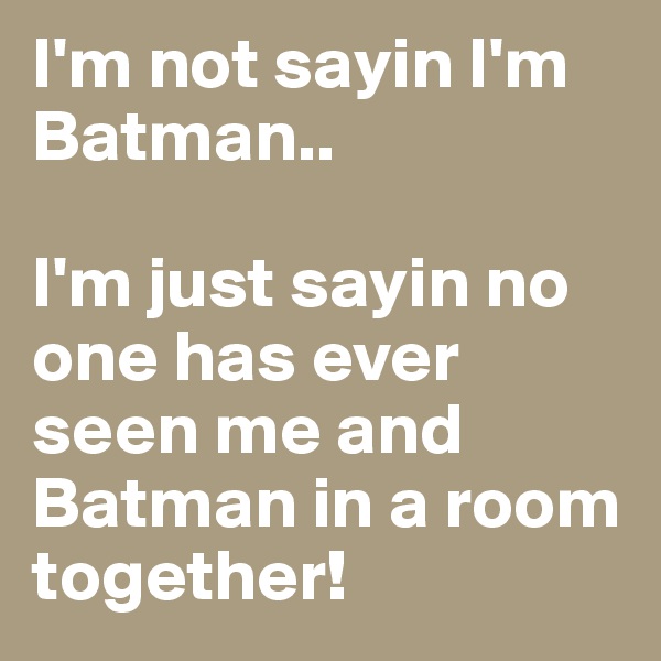 I'm not sayin I'm Batman..

I'm just sayin no one has ever seen me and Batman in a room together!