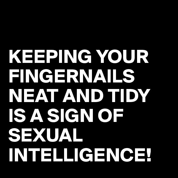 

KEEPING YOUR FINGERNAILS NEAT AND TIDY IS A SIGN OF SEXUAL INTELLIGENCE!
