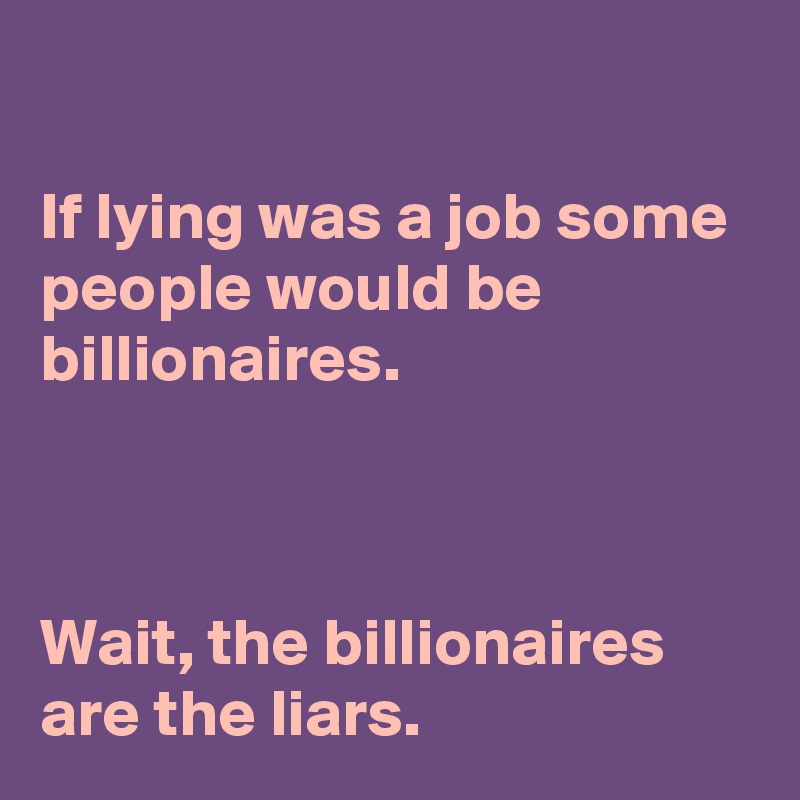 

If lying was a job some people would be billionaires.



Wait, the billionaires are the liars. 