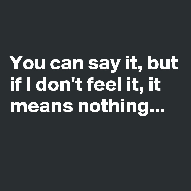 

You can say it, but if I don't feel it, it means nothing...

