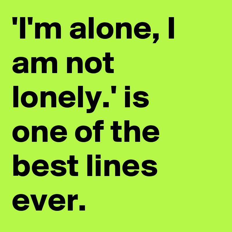 'I'm alone, I am not lonely.' is one of the best lines ever.