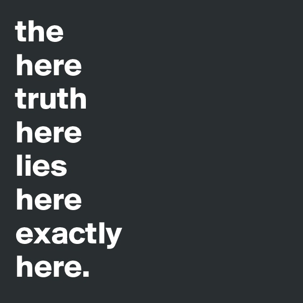 the
here
truth
here
lies
here
exactly 
here. 