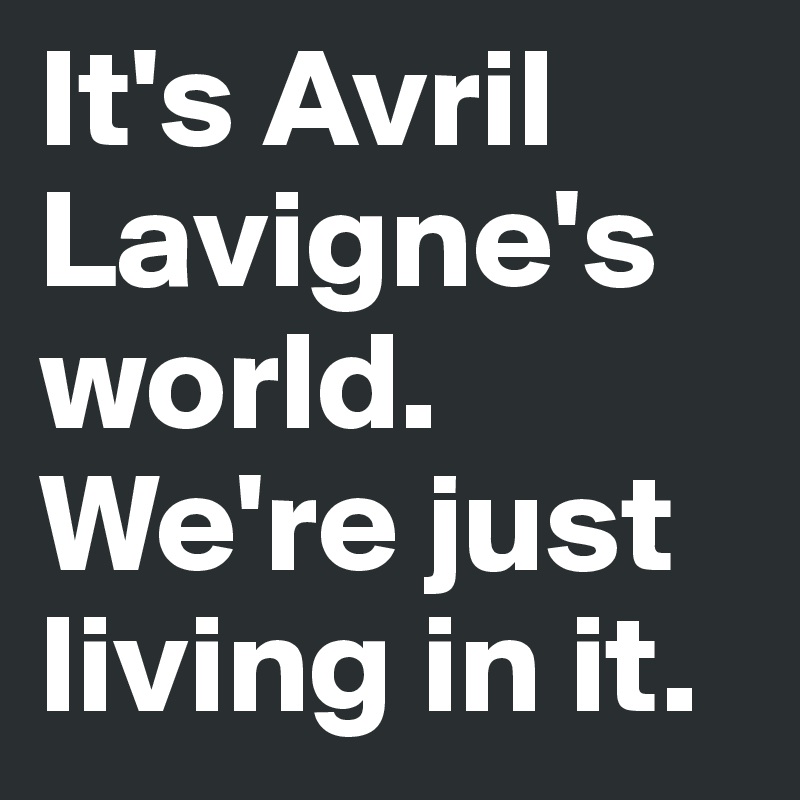 It's Avril Lavigne's world. We're just living in it.
