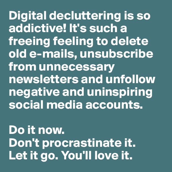 Digital decluttering is so addictive! It's such a freeing feeling to delete old e-mails, unsubscribe from unnecessary newsletters and unfollow negative and uninspiring social media accounts. 

Do it now. 
Don't procrastinate it. 
Let it go. You'll love it. 