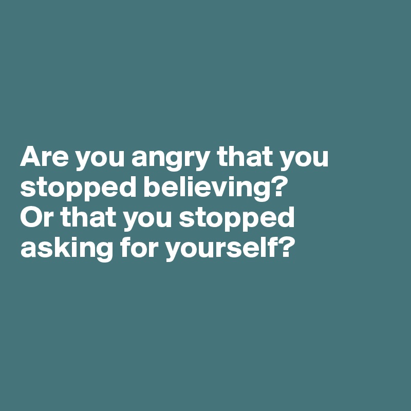 



Are you angry that you stopped believing?
Or that you stopped asking for yourself?



